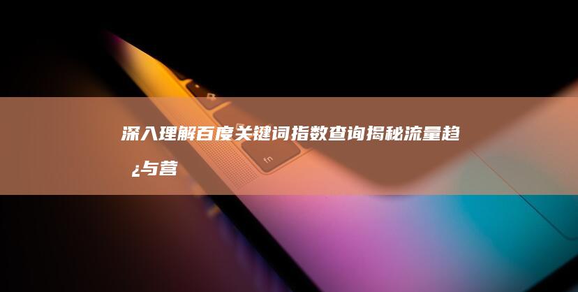 深入理解百度关键词指数查询：揭秘流量趋势与营销策略